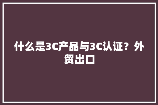 什么是3C产品与3C认证？外贸出口