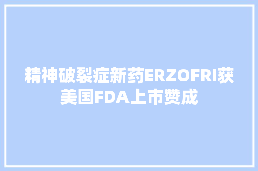 精神破裂症新药ERZOFRI获美国FDA上市赞成