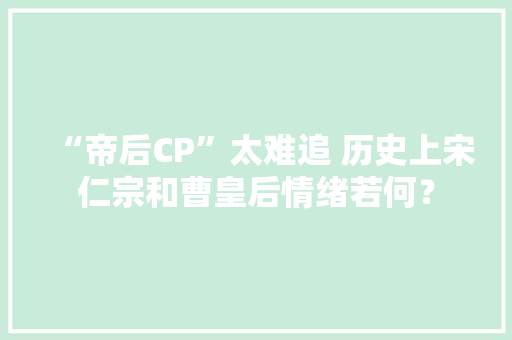 “帝后CP”太难追 历史上宋仁宗和曹皇后情绪若何？
