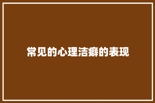 常见的心理洁癖的表现