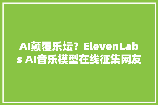 AI颠覆乐坛？ElevenLabs AI音乐模型在线征集网友创意生成歌曲Demo
