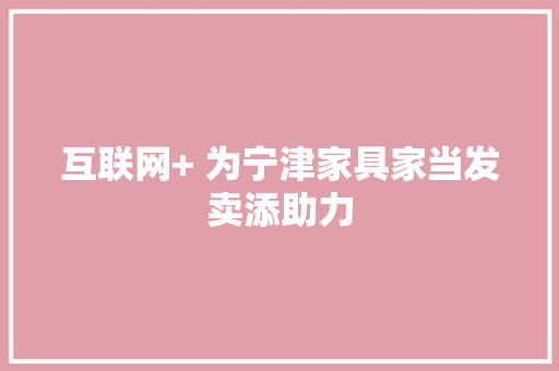 互联网+ 为宁津家具家当发卖添助力