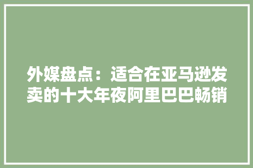 外媒盘点：适合在亚马逊发卖的十大年夜阿里巴巴畅销品类