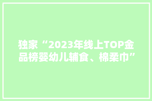 独家“2023年线上TOP金品榜婴幼儿辅食、棉柔巾”公布