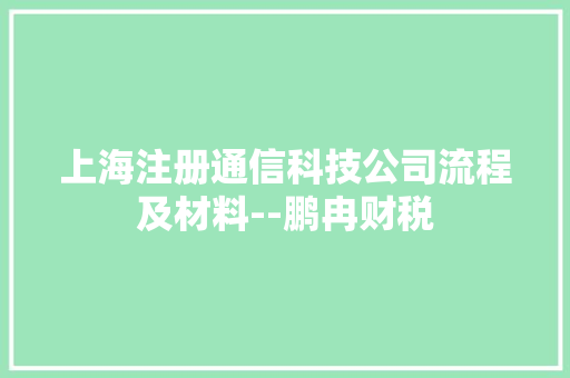 上海注册通信科技公司流程及材料--鹏冉财税