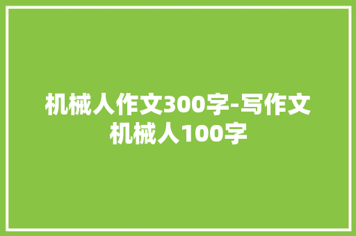 机械人作文300字-写作文机械人100字