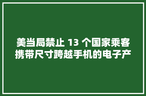 美当局禁止 13 个国家乘客携带尺寸跨越手机的电子产品登机