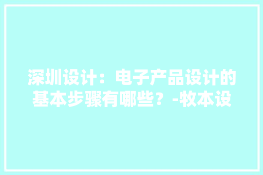 深圳设计：电子产品设计的基本步骤有哪些？-牧本设计
