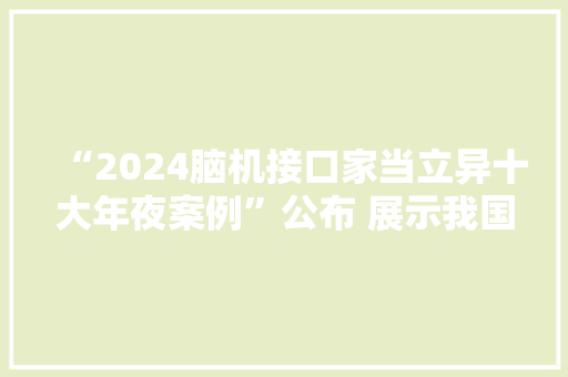 “2024脑机接口家当立异十大年夜案例”公布 展示我国脑机接口立异成果