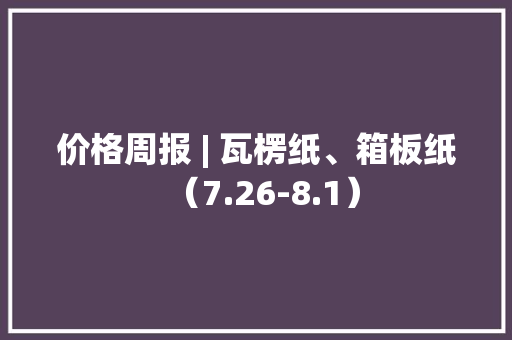 价格周报 | 瓦楞纸、箱板纸（7.26-8.1）