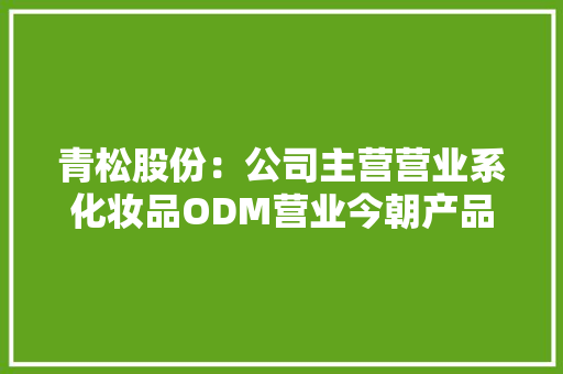 青松股份：公司主营营业系化妆品ODM营业今朝产品未直接销往中国台湾地区