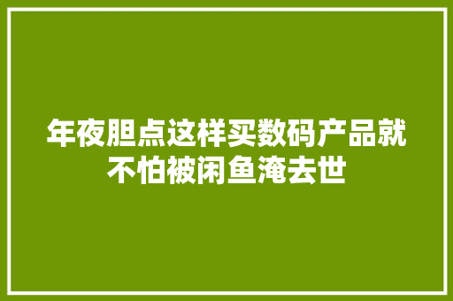 年夜胆点这样买数码产品就不怕被闲鱼淹去世