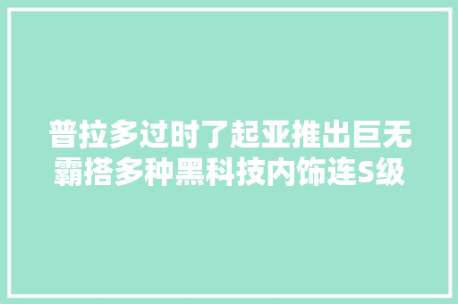 普拉多过时了起亚推出巨无霸搭多种黑科技内饰连S级也叫好