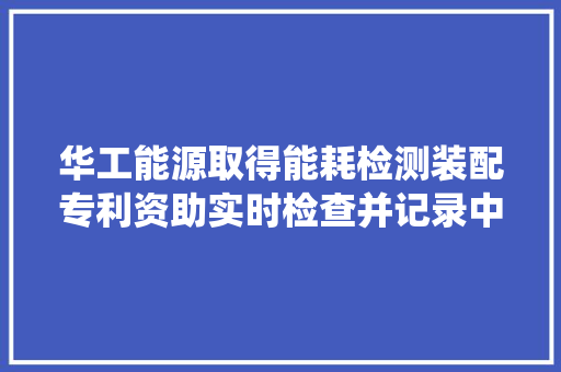 华工能源取得能耗检测装配专利资助实时检查并记录中间空调系统的能耗
