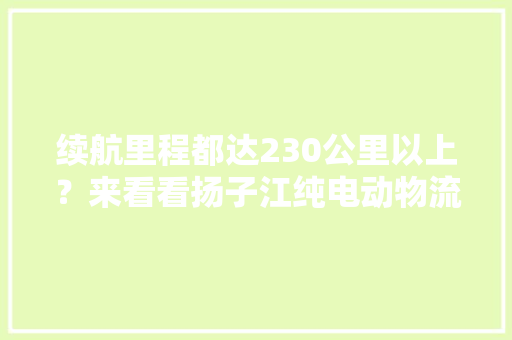 续航里程都达230公里以上？来看看扬子江纯电动物流车