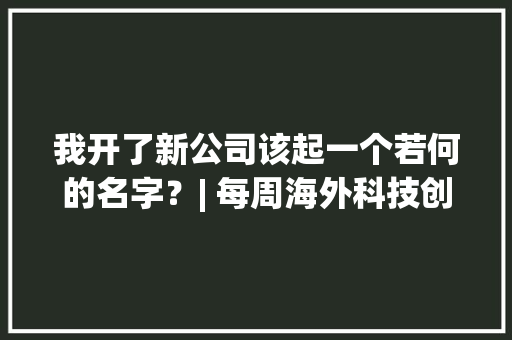 我开了新公司该起一个若何的名字？| 每周海外科技创业事宜回忆