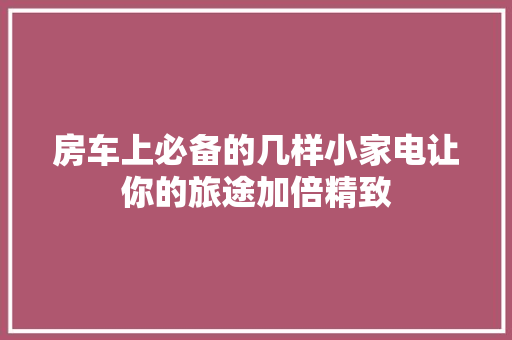 房车上必备的几样小家电让你的旅途加倍精致
