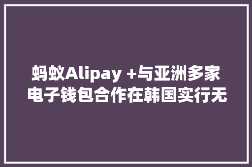 蚂蚁Alipay +与亚洲多家电子钱包合作在韩国实行无现金不雅光
