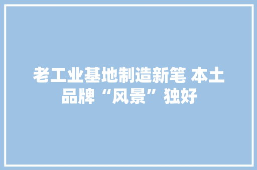 老工业基地制造新笔 本土品牌“风景”独好