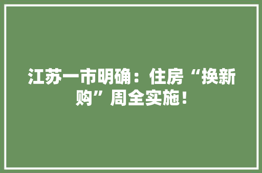 江苏一市明确：住房“换新购”周全实施！