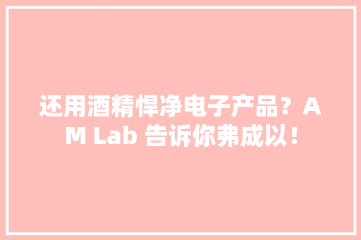 还用酒精悍净电子产品？AM Lab 告诉你弗成以！
