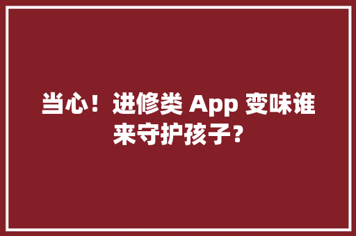 当心！进修类 App 变味谁来守护孩子？