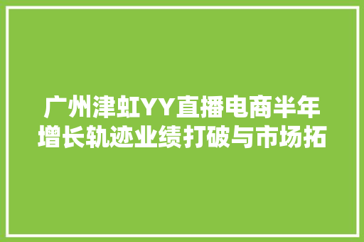 广州津虹YY直播电商半年增长轨迹业绩打破与市场拓展