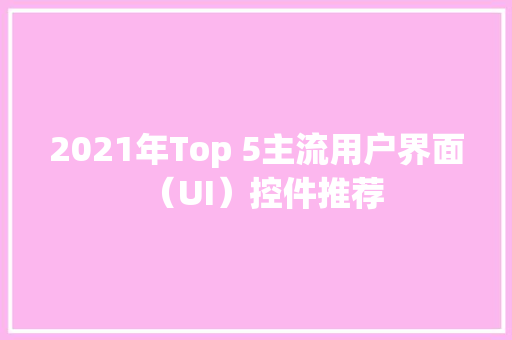 2021年Top 5主流用户界面（UI）控件推荐