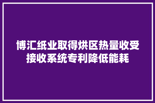 博汇纸业取得烘区热量收受接收系统专利降低能耗