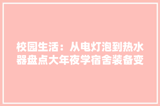 校园生活：从电灯泡到热水器盘点大年夜学宿舍装备变迁史