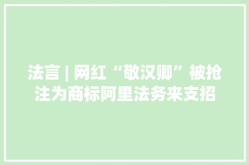 法言 | 网红“敬汉卿”被抢注为商标阿里法务来支招