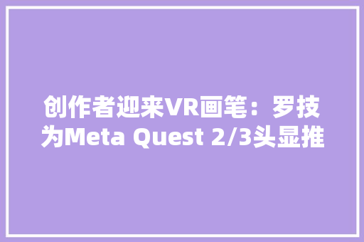 创作者迎来VR画笔：罗技为Meta Quest 2/3头显推出MX Ink手写笔