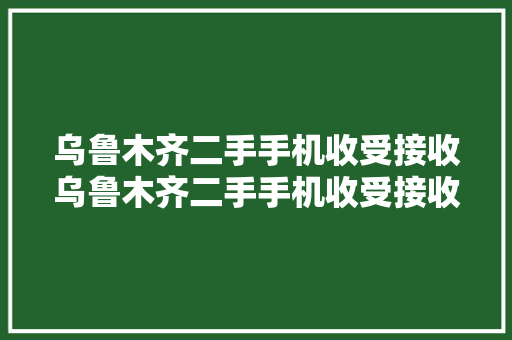 乌鲁木齐二手手机收受接收乌鲁木齐二手手机收受接收