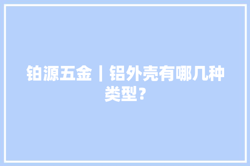 铂源五金｜铝外壳有哪几种类型？