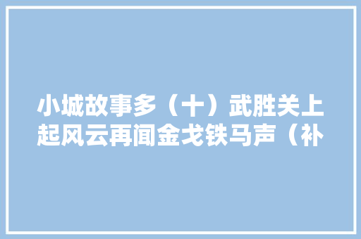 小城故事多（十）武胜关上起风云再闻金戈铁马声（补遗篇）