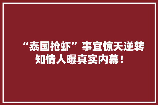 “泰国抢虾”事宜惊天逆转知情人曝真实内幕！