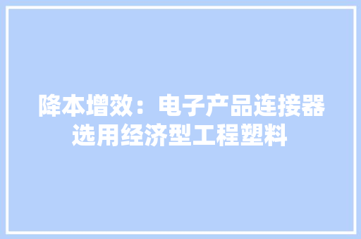 降本增效：电子产品连接器选用经济型工程塑料