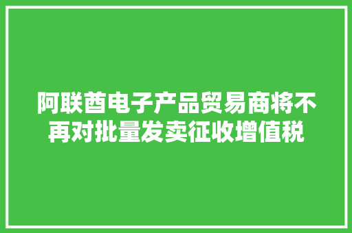 阿联酋电子产品贸易商将不再对批量发卖征收增值税