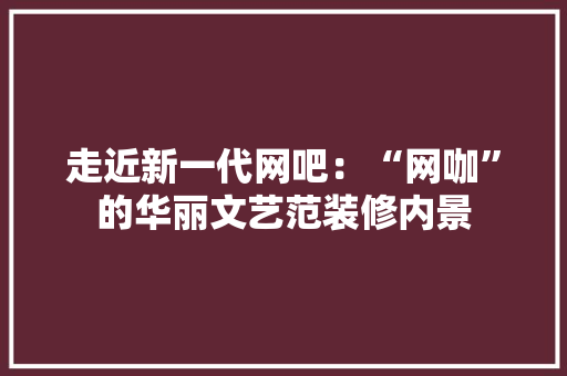 走近新一代网吧：“网咖”的华丽文艺范装修内景