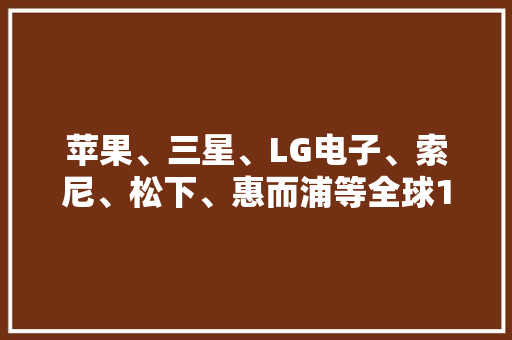 苹果、三星、LG电子、索尼、松下、惠而浦等全球15大年夜电子家电企业2023年第三季度财报汇总