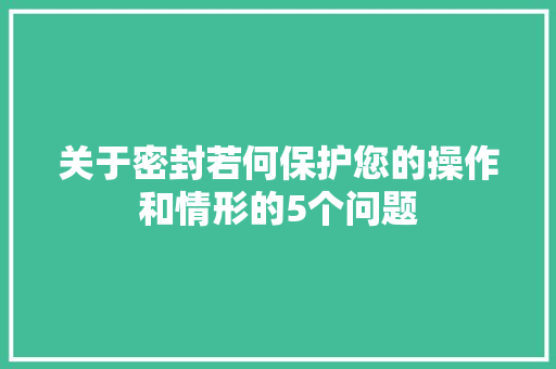关于密封若何保护您的操作和情形的5个问题