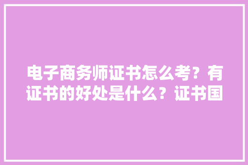 电子商务师证书怎么考？有证书的好处是什么？证书国家认可吗？