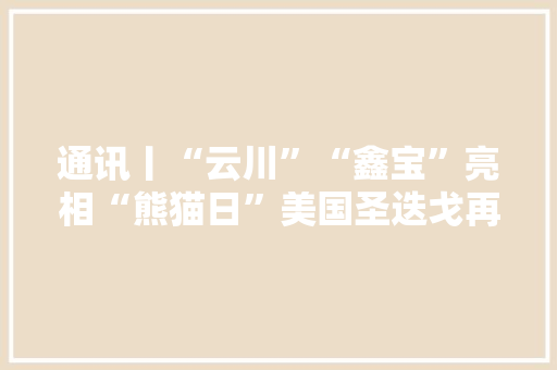 通讯丨“云川”“鑫宝”亮相“熊猫日”美国圣迭戈再续熊猫情缘