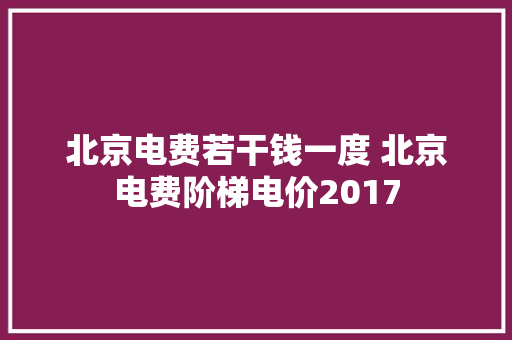 北京电费若干钱一度 北京电费阶梯电价2017