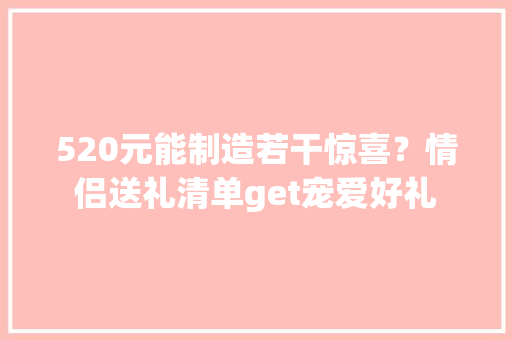 520元能制造若干惊喜？情侣送礼清单get宠爱好礼