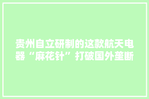 贵州自立研制的这款航天电器“麻花针”打破国外垄断