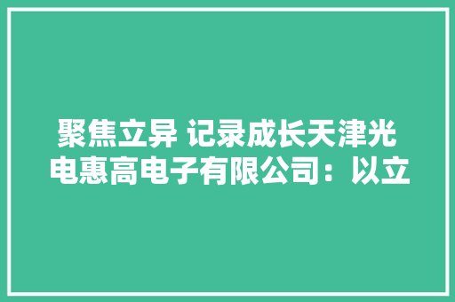 聚焦立异 记录成长天津光电惠高电子有限公司：以立异强筋骨 谋未来