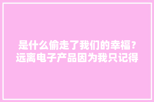 是什么偷走了我们的幸福？远离电子产品因为我只记得你