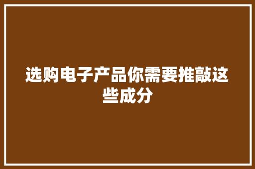 选购电子产品你需要推敲这些成分