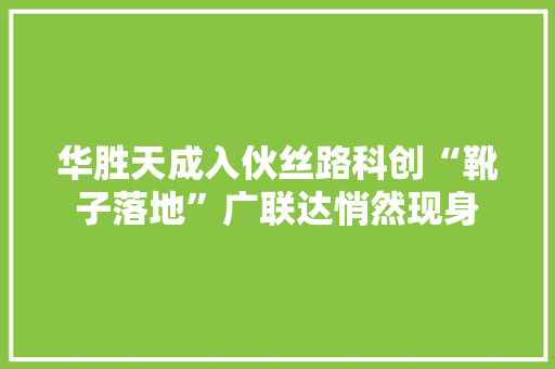 华胜天成入伙丝路科创“靴子落地”广联达悄然现身